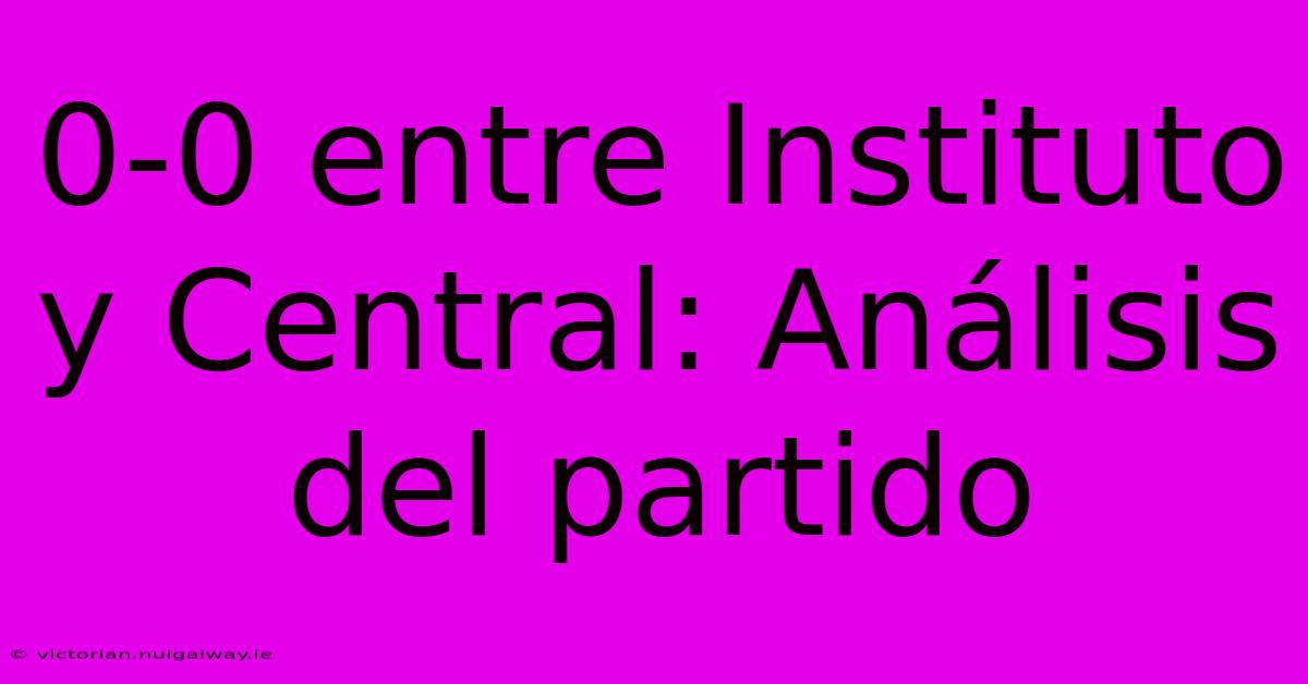 0-0 Entre Instituto Y Central: Análisis Del Partido