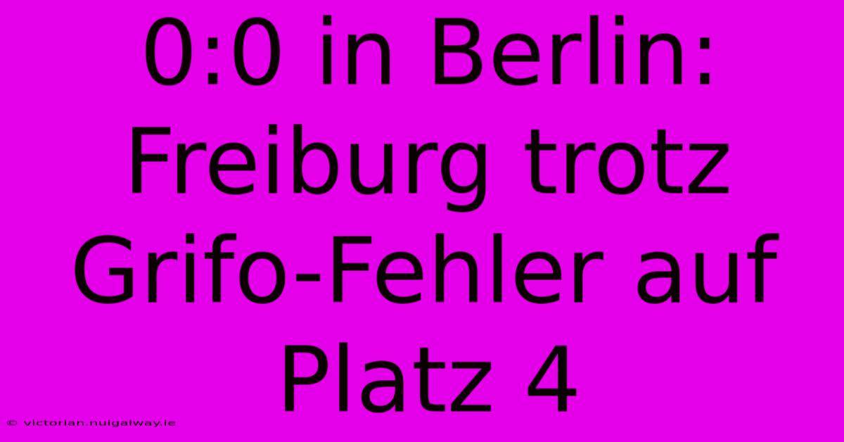 0:0 In Berlin: Freiburg Trotz Grifo-Fehler Auf Platz 4