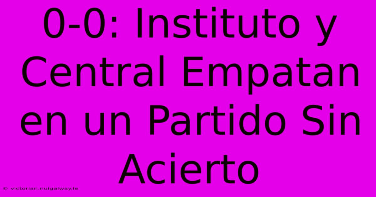 0-0: Instituto Y Central Empatan En Un Partido Sin Acierto 