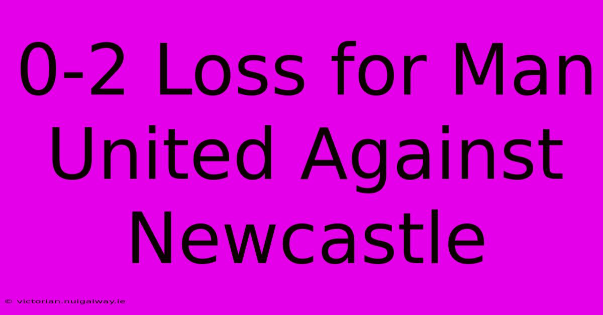 0-2 Loss For Man United Against Newcastle