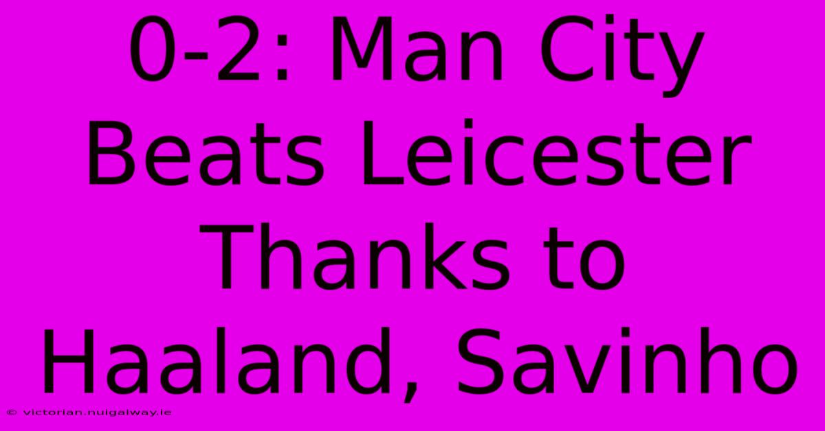 0-2: Man City Beats Leicester Thanks To Haaland, Savinho