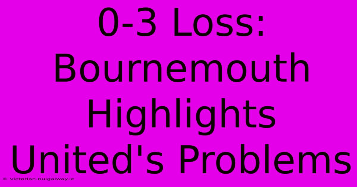 0-3 Loss: Bournemouth Highlights United's Problems