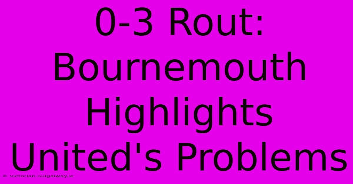 0-3 Rout: Bournemouth Highlights United's Problems