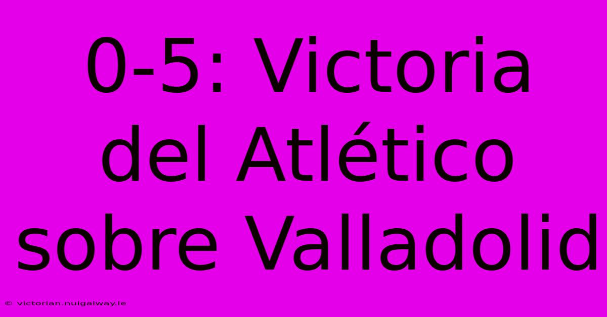 0-5: Victoria Del Atlético Sobre Valladolid