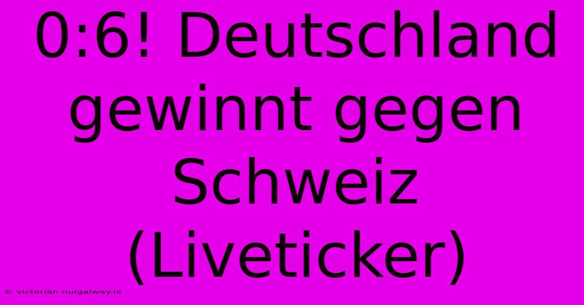 0:6! Deutschland Gewinnt Gegen Schweiz (Liveticker)