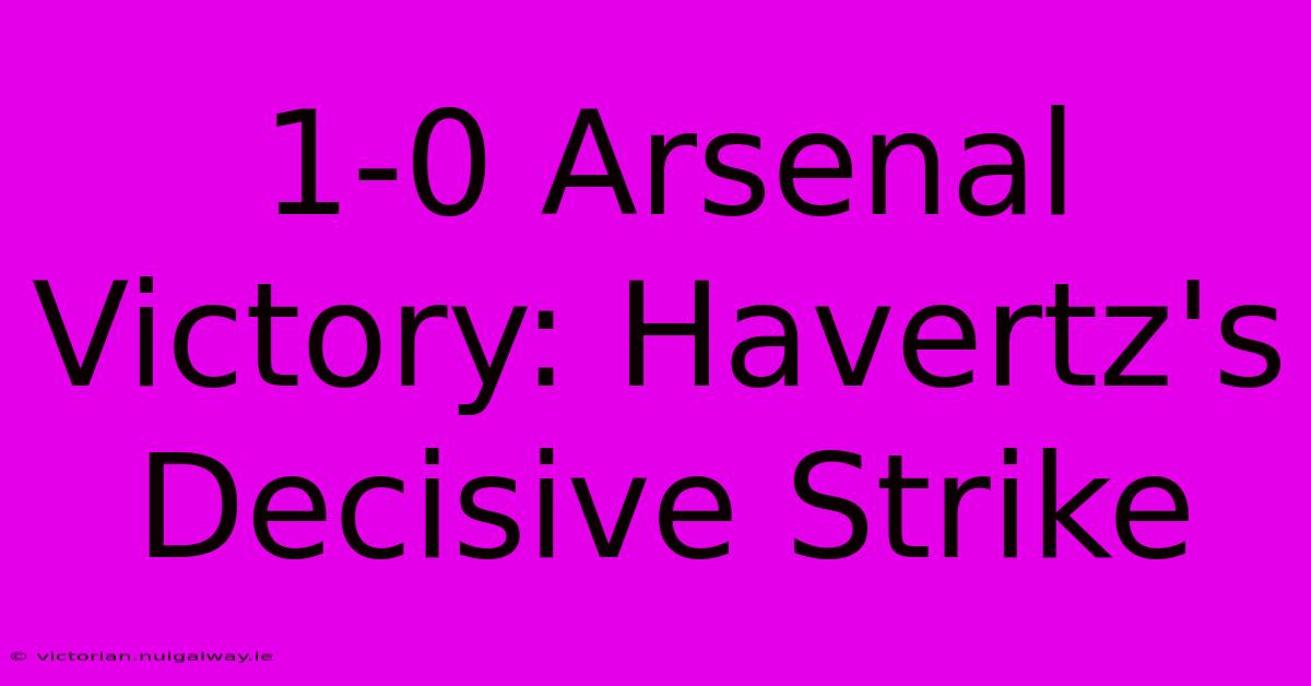 1-0 Arsenal Victory: Havertz's Decisive Strike