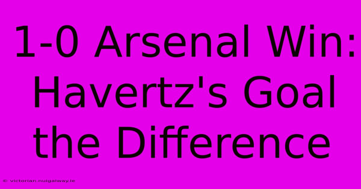 1-0 Arsenal Win: Havertz's Goal The Difference