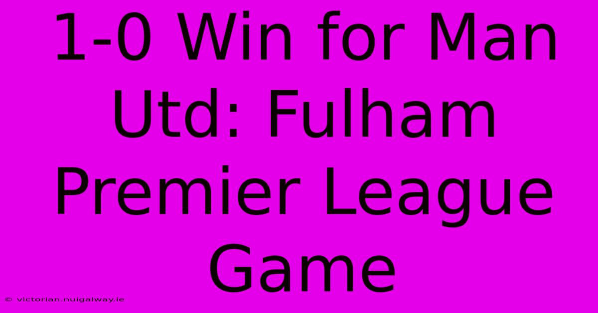 1-0 Win For Man Utd: Fulham Premier League Game