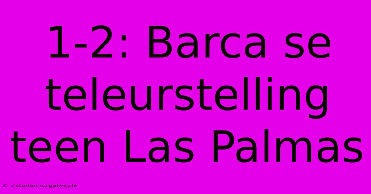 1-2: Barca Se Teleurstelling Teen Las Palmas