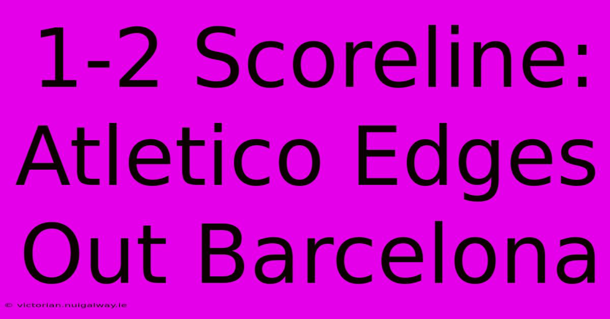 1-2 Scoreline: Atletico Edges Out Barcelona