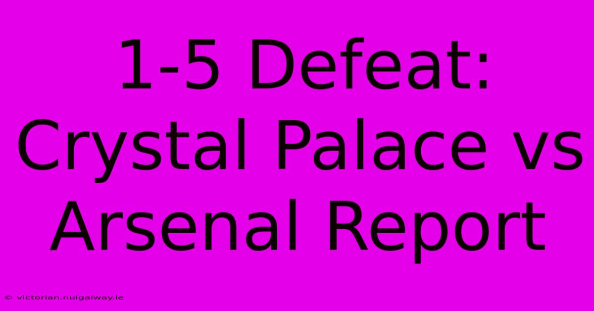 1-5 Defeat: Crystal Palace Vs Arsenal Report