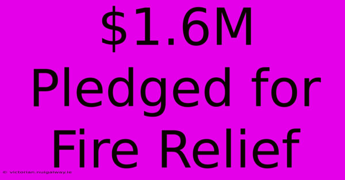 $1.6M Pledged For Fire Relief