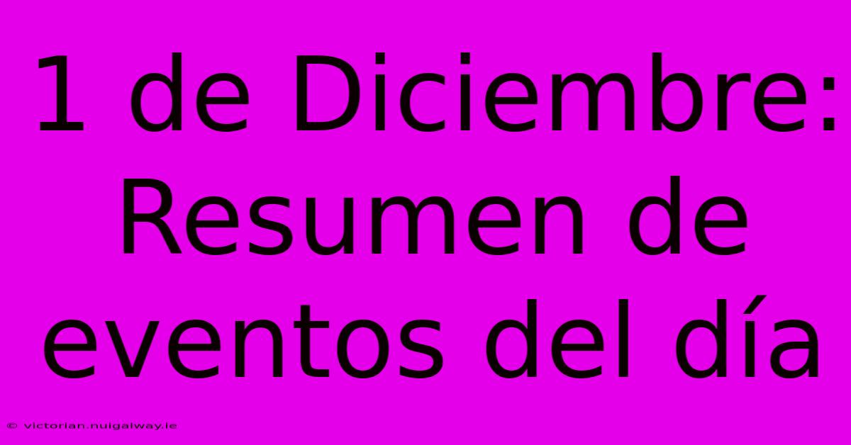 1 De Diciembre: Resumen De Eventos Del Día