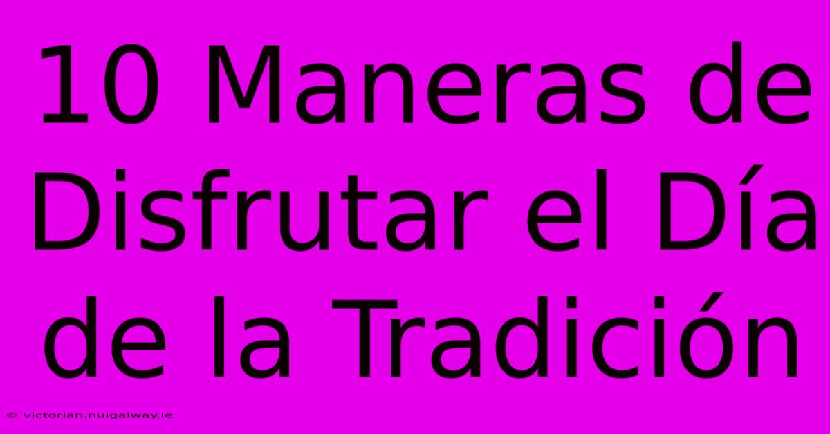 10 Maneras De Disfrutar El Día De La Tradición