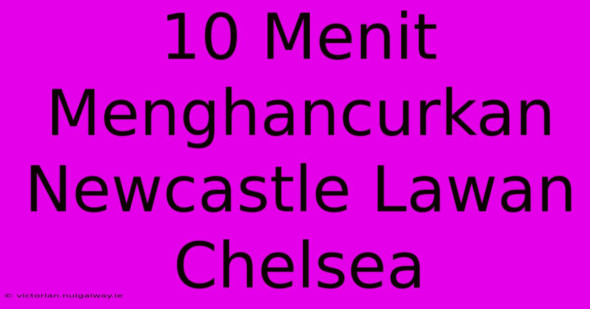 10 Menit Menghancurkan Newcastle Lawan Chelsea 