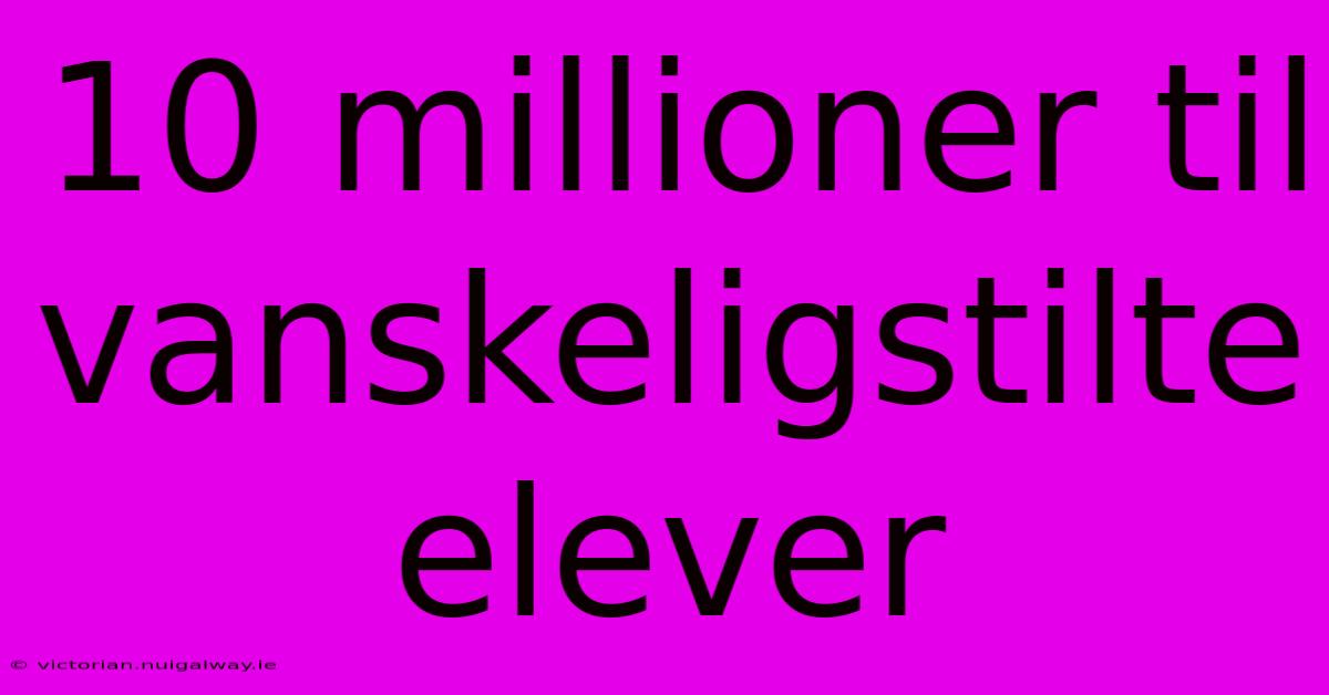 10 Millioner Til Vanskeligstilte Elever