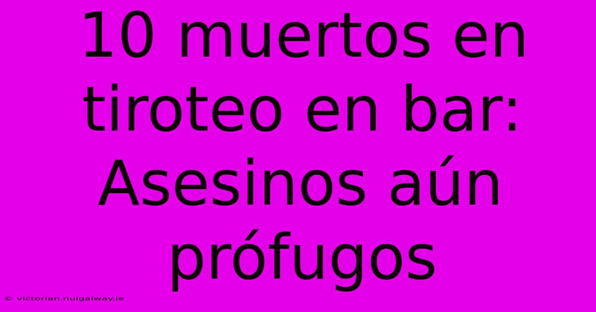 10 Muertos En Tiroteo En Bar: Asesinos Aún Prófugos
