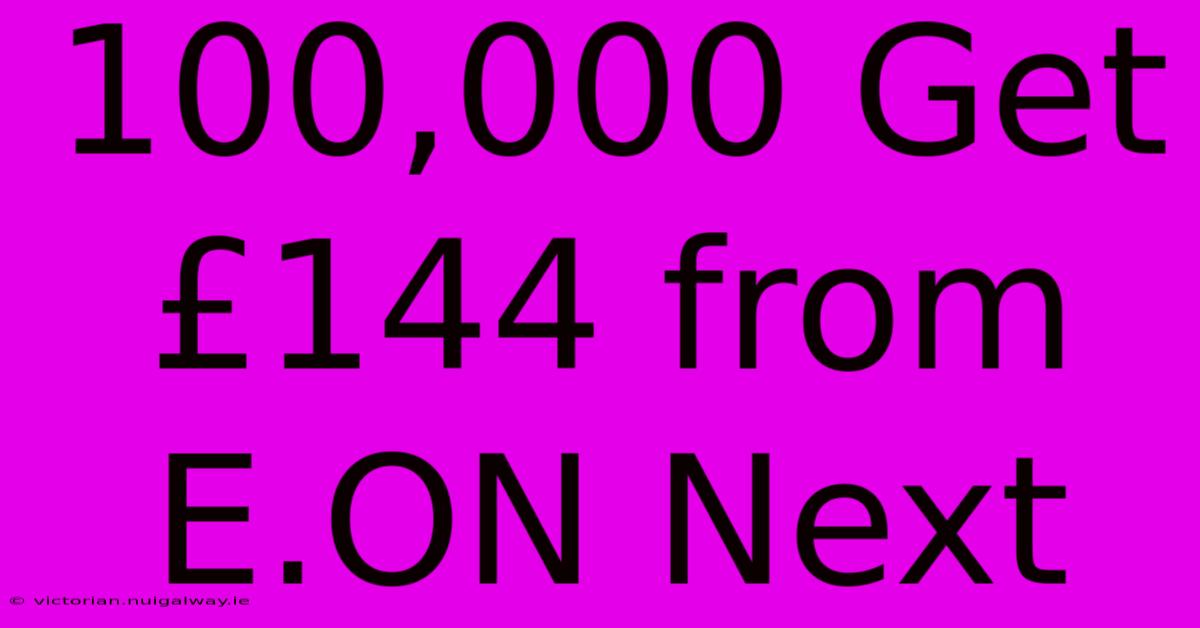 100,000 Get £144 From E.ON Next