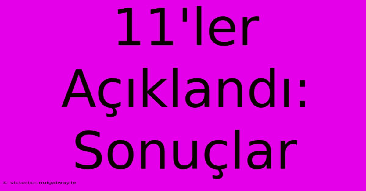 11'ler Açıklandı: Sonuçlar