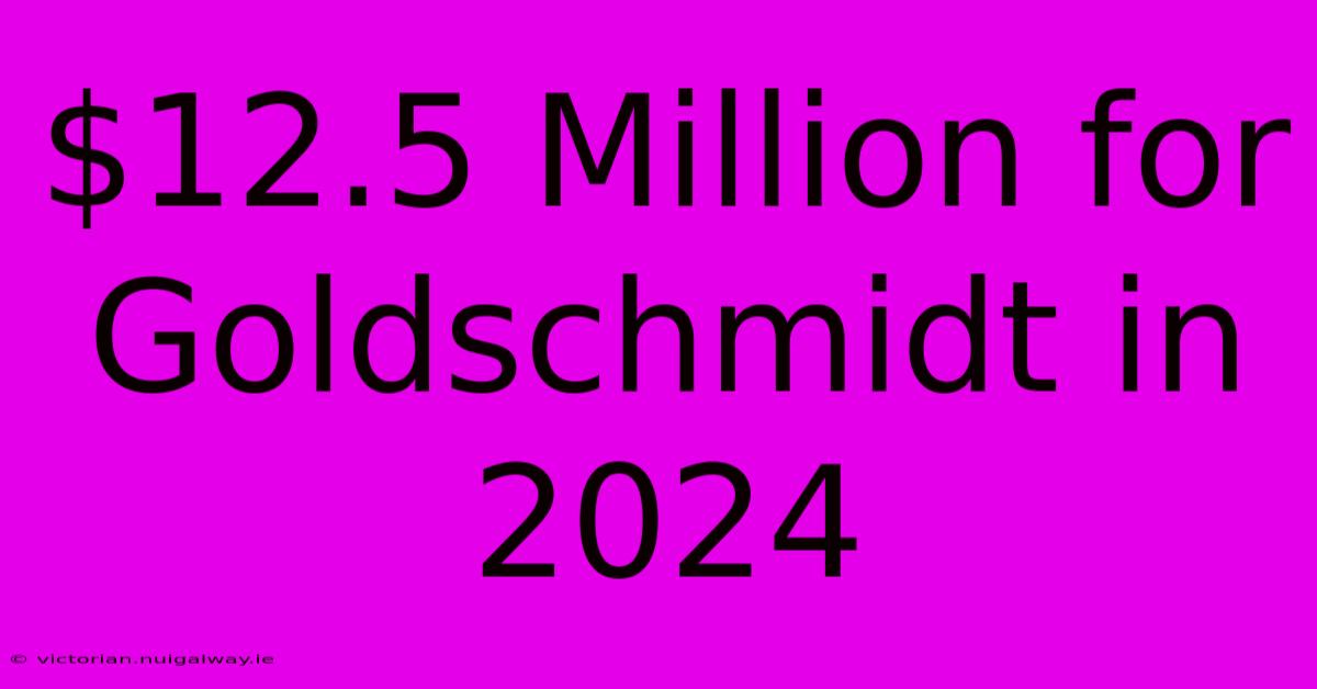 $12.5 Million For Goldschmidt In 2024