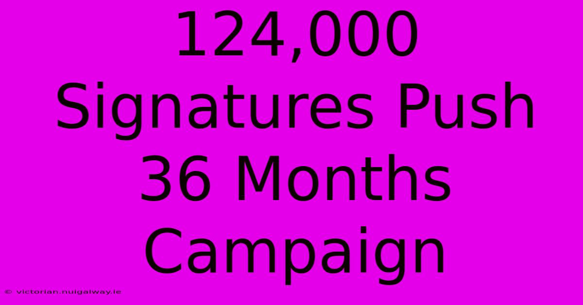 124,000 Signatures Push 36 Months Campaign