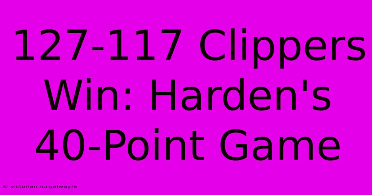 127-117 Clippers Win: Harden's 40-Point Game