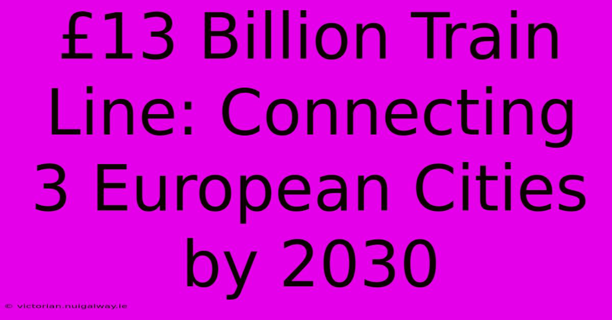 £13 Billion Train Line: Connecting 3 European Cities By 2030 