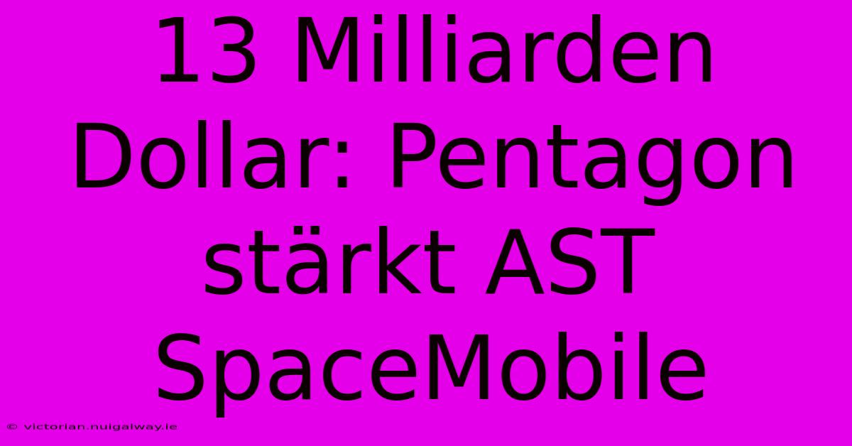 13 Milliarden Dollar: Pentagon Stärkt AST SpaceMobile