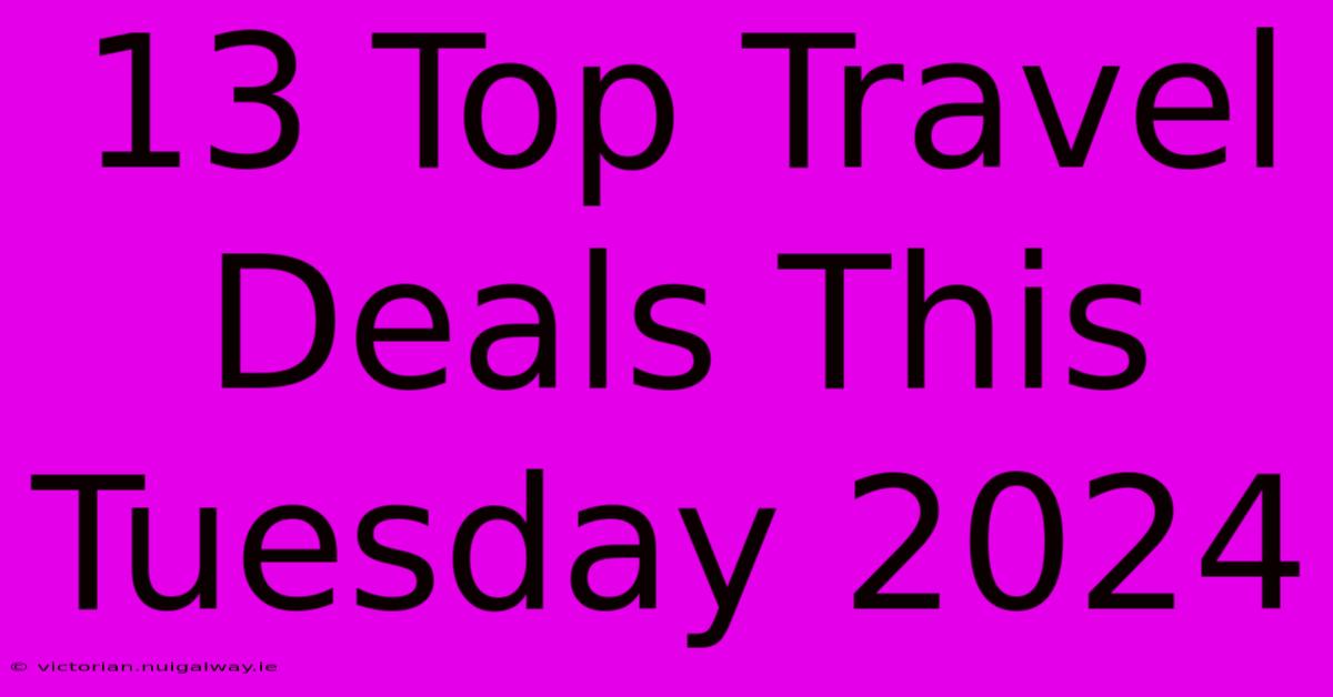 13 Top Travel Deals This Tuesday 2024