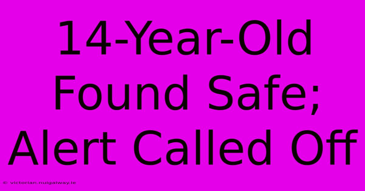 14-Year-Old Found Safe; Alert Called Off