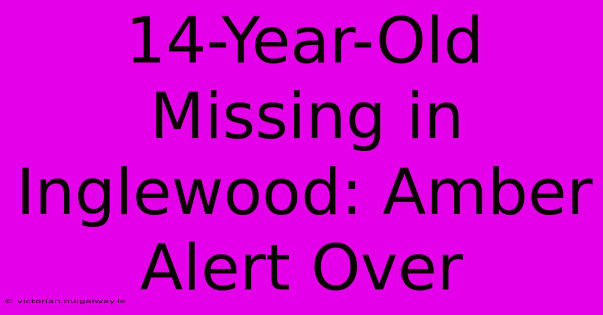 14-Year-Old Missing In Inglewood: Amber Alert Over