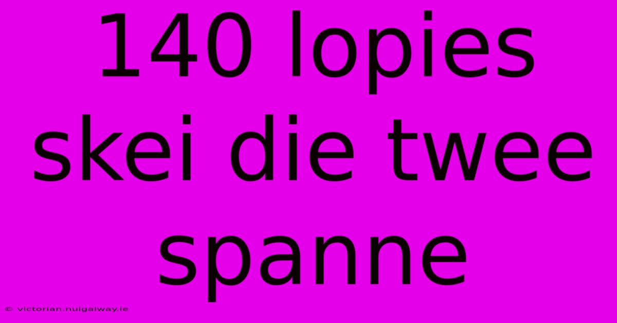 140 Lopies Skei Die Twee Spanne