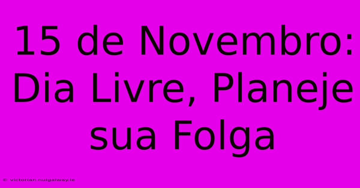 15 De Novembro: Dia Livre, Planeje Sua Folga