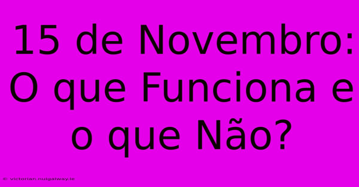 15 De Novembro: O Que Funciona E O Que Não?