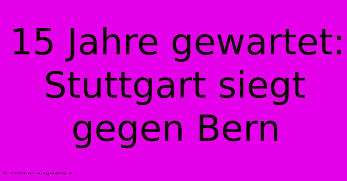 15 Jahre Gewartet: Stuttgart Siegt Gegen Bern