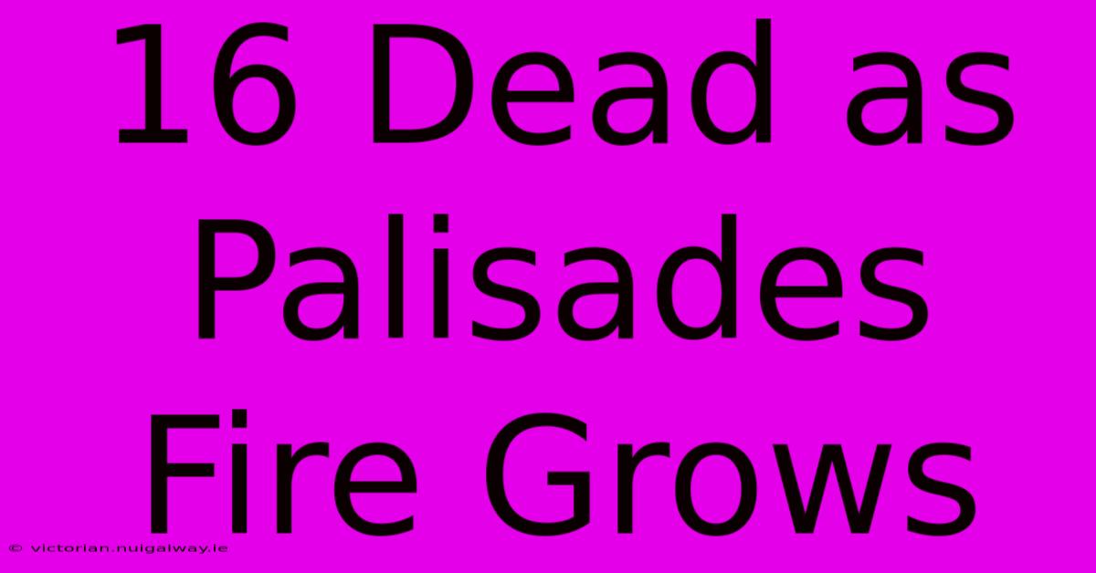 16 Dead As Palisades Fire Grows