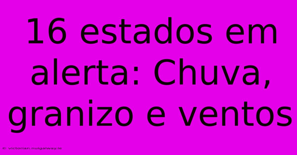 16 Estados Em Alerta: Chuva, Granizo E Ventos