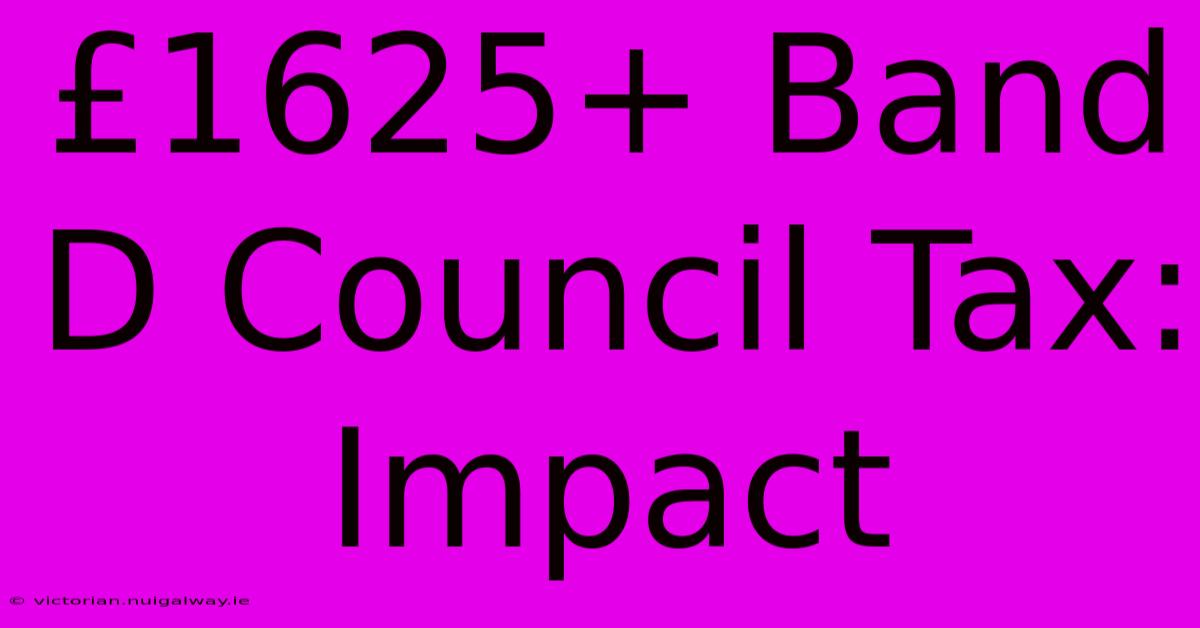 £1625+ Band D Council Tax:  Impact