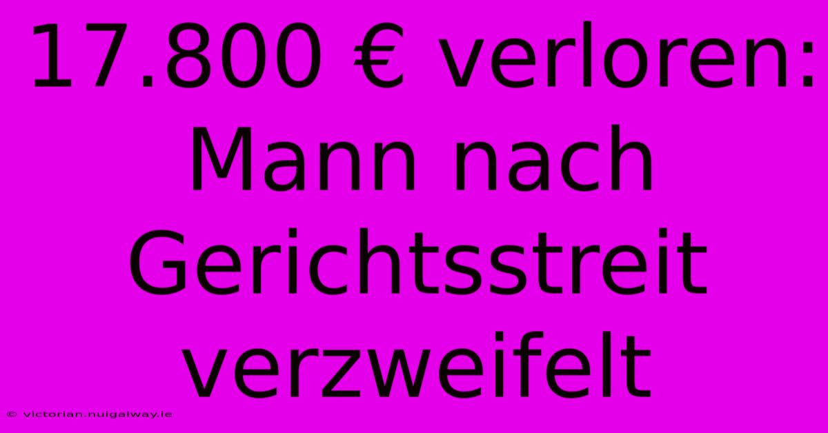 17.800 € Verloren: Mann Nach Gerichtsstreit Verzweifelt 