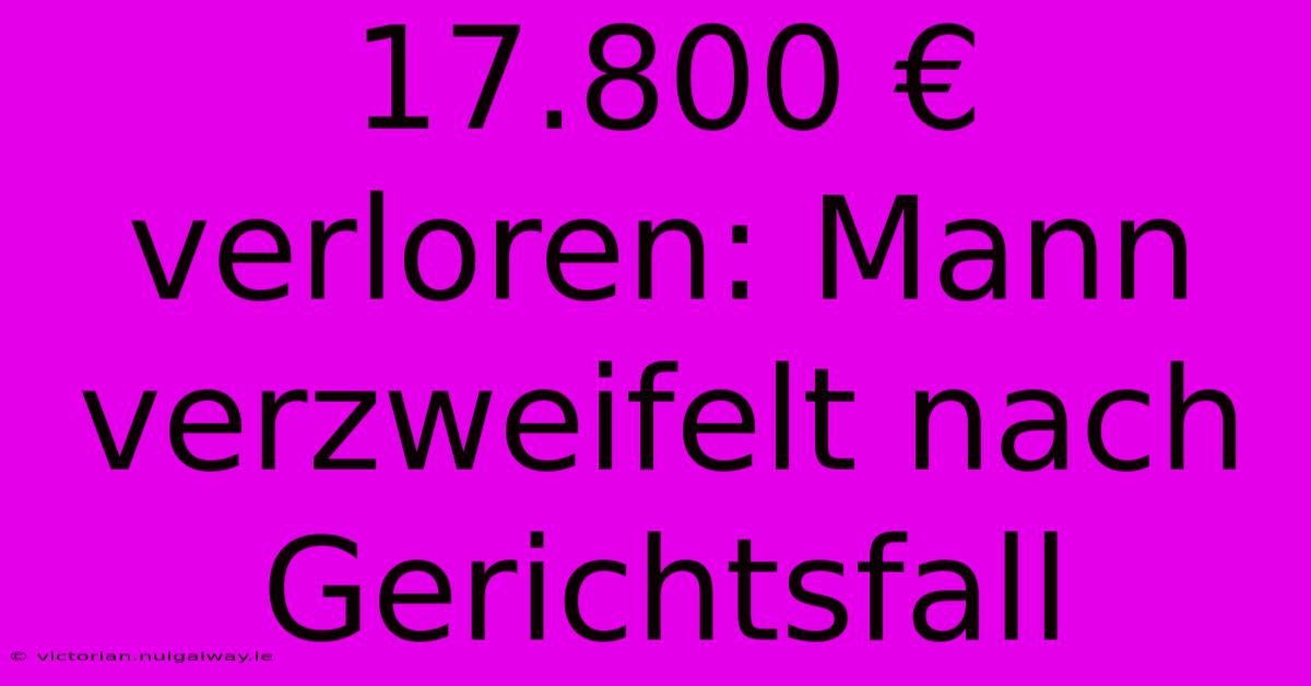 17.800 € Verloren: Mann Verzweifelt Nach Gerichtsfall