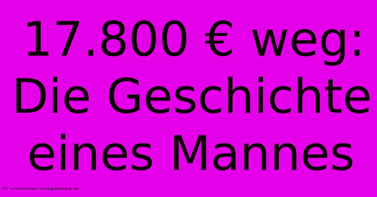 17.800 € Weg: Die Geschichte Eines Mannes