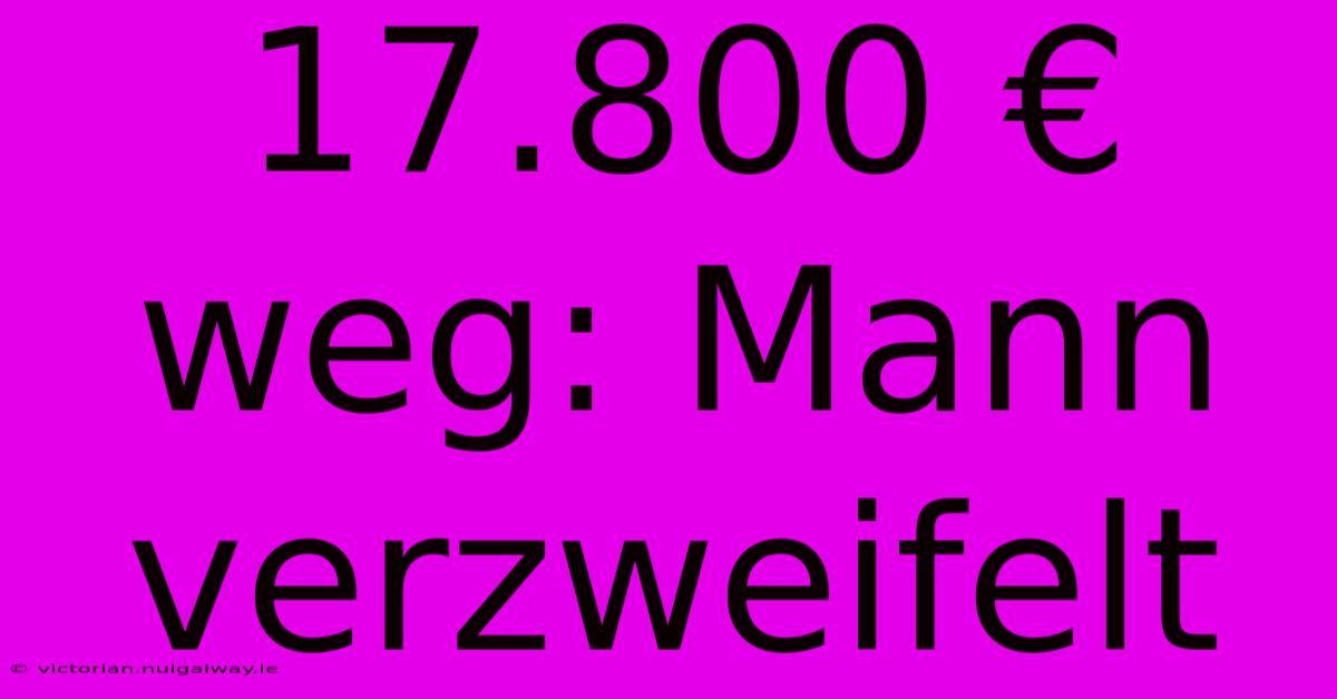 17.800 € Weg: Mann Verzweifelt