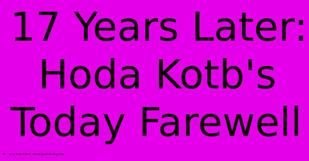 17 Years Later: Hoda Kotb's Today Farewell