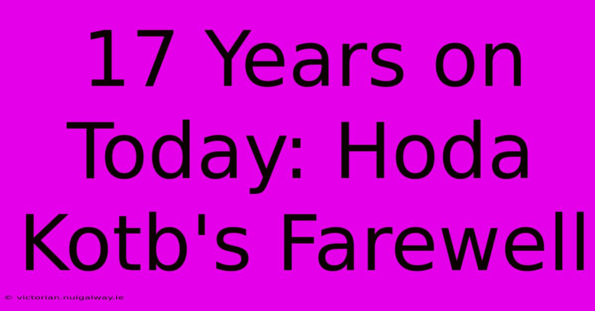 17 Years On Today: Hoda Kotb's Farewell