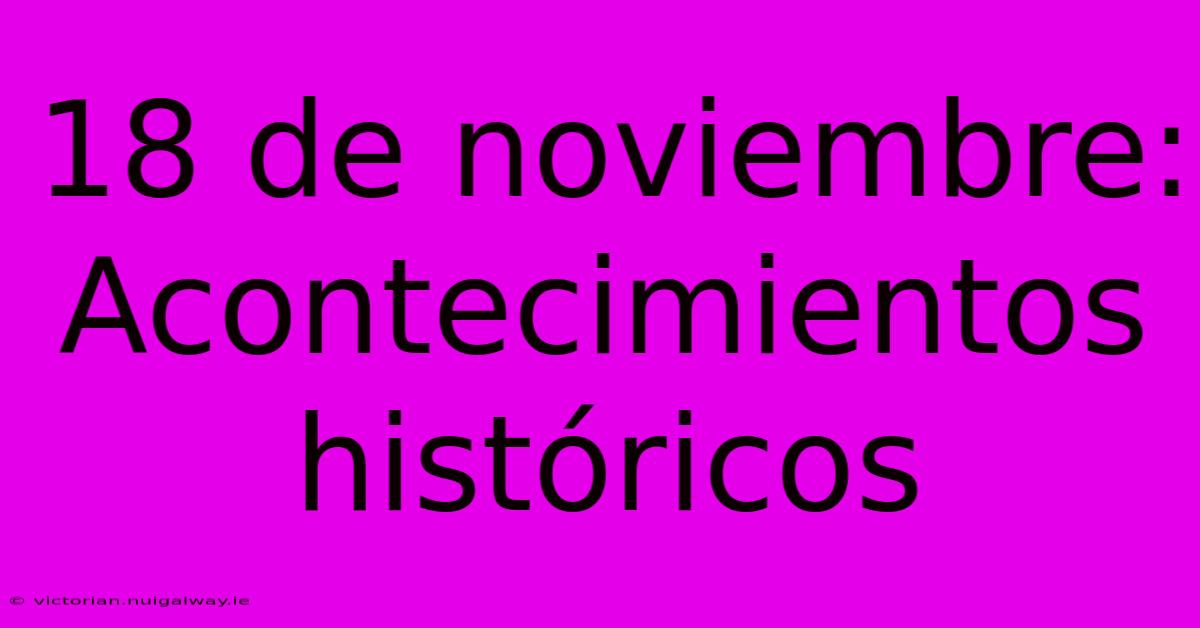 18 De Noviembre: Acontecimientos Históricos