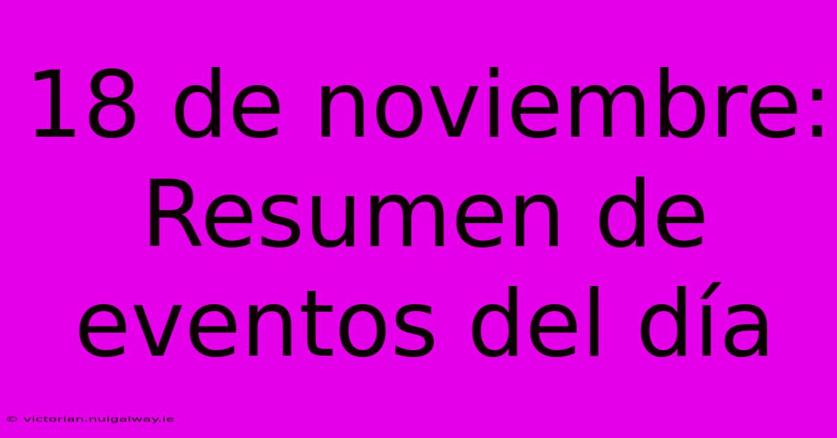 18 De Noviembre: Resumen De Eventos Del Día