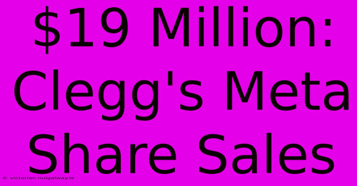 $19 Million: Clegg's Meta Share Sales