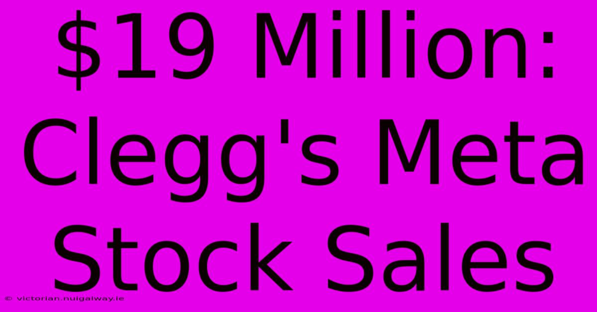 $19 Million: Clegg's Meta Stock Sales