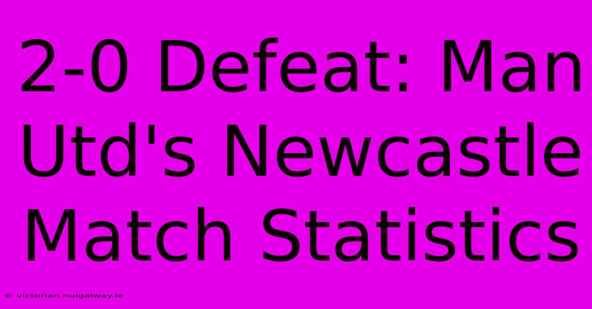 2-0 Defeat: Man Utd's Newcastle Match Statistics