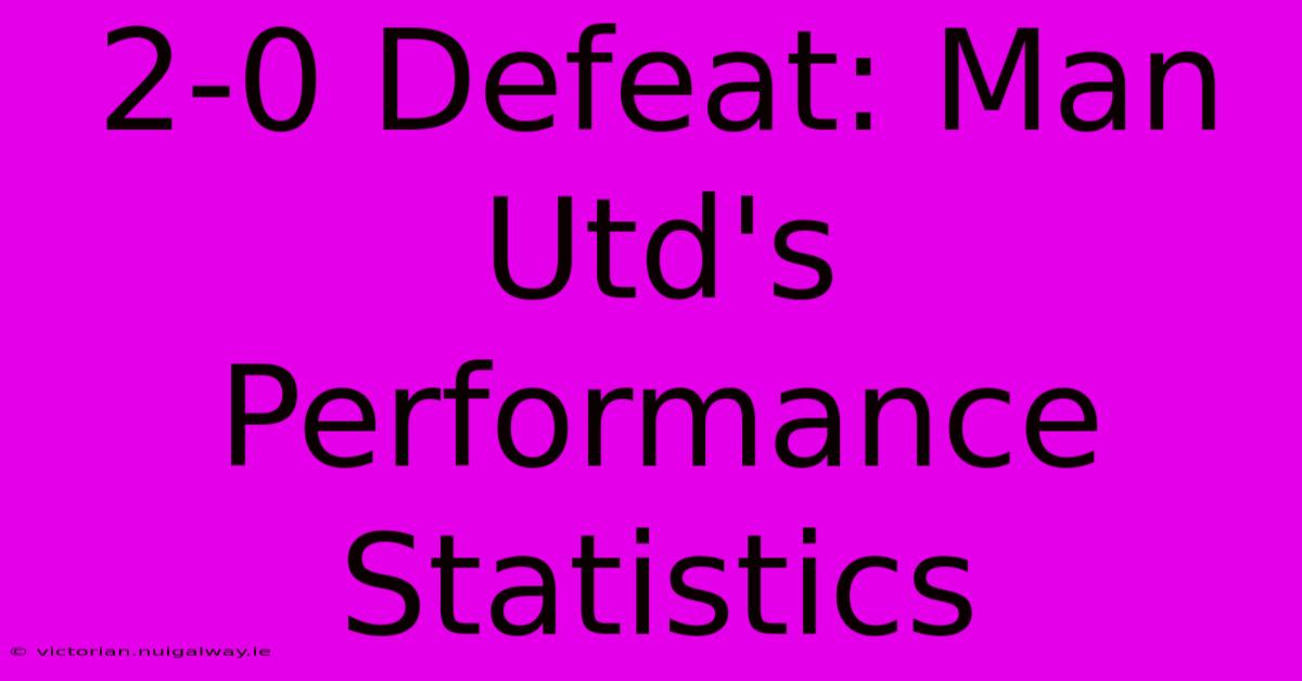 2-0 Defeat: Man Utd's Performance Statistics